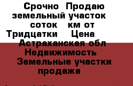 Срочно! Продаю земельный участок (12соток).5км.от “Тридцатки“ › Цена ­ 150 - Астраханская обл. Недвижимость » Земельные участки продажа   